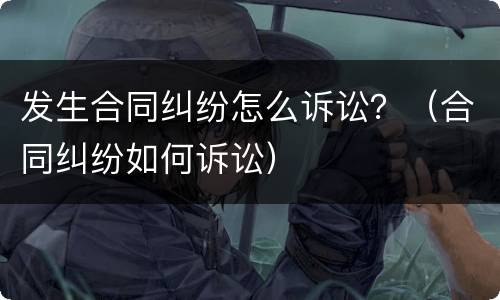 发生合同纠纷怎么诉讼？（合同纠纷如何诉讼）