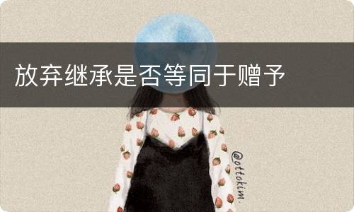 放弃继承是否等同于赠予