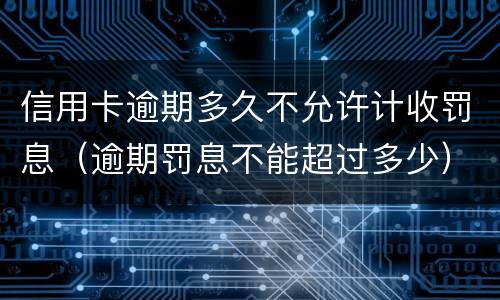 信用卡逾期多久不允许计收罚息（逾期罚息不能超过多少）