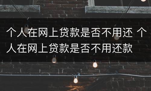 个人在网上贷款是否不用还 个人在网上贷款是否不用还款