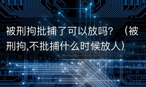 被刑拘批捕了可以放吗？（被刑拘,不批捕什么时候放人）