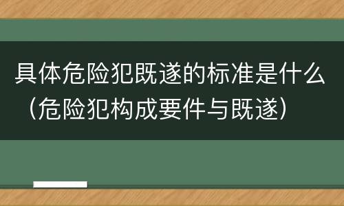 具体危险犯既遂的标准是什么（危险犯构成要件与既遂）