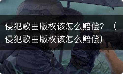 侵犯歌曲版权该怎么赔偿？（侵犯歌曲版权该怎么赔偿）