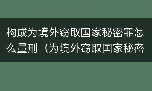 构成为境外窃取国家秘密罪怎么量刑（为境外窃取国家秘密罪案例）