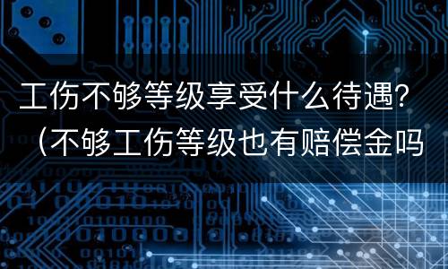 工伤不够等级享受什么待遇？（不够工伤等级也有赔偿金吗）