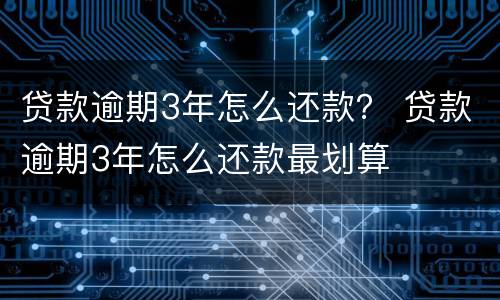 贷款逾期3年怎么还款？ 贷款逾期3年怎么还款最划算