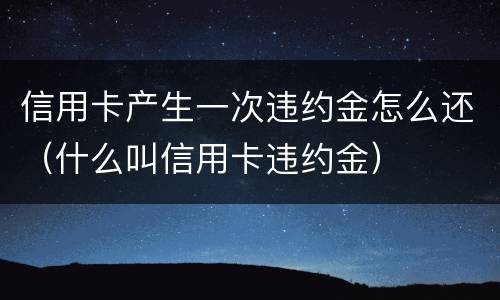 信用卡产生一次违约金怎么还（什么叫信用卡违约金）