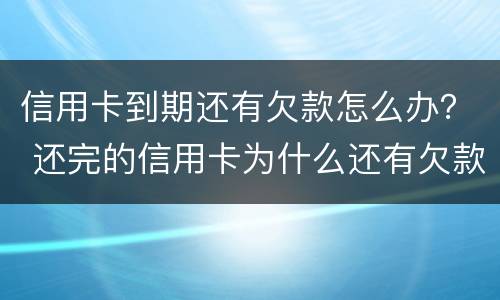 信用卡到期还有欠款怎么办？ 还完的信用卡为什么还有欠款