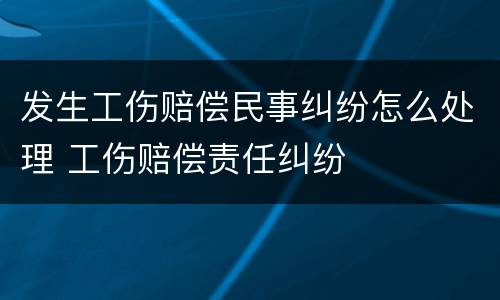 发生工伤赔偿民事纠纷怎么处理 工伤赔偿责任纠纷