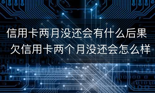 信用卡两月没还会有什么后果 欠信用卡两个月没还会怎么样