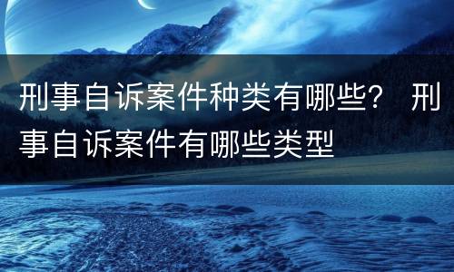 刑事自诉案件种类有哪些？ 刑事自诉案件有哪些类型