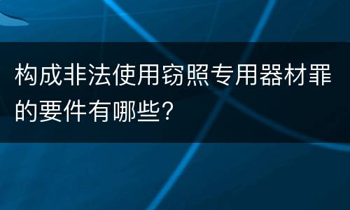 构成非法使用窃照专用器材罪的要件有哪些?