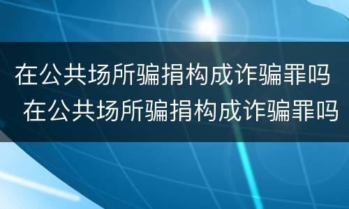 在公共场所骗捐构成诈骗罪吗 在公共场所骗捐构成诈骗罪吗判几年