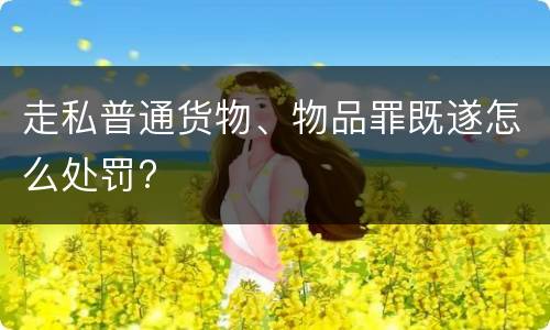 走私普通货物、物品罪既遂怎么处罚?