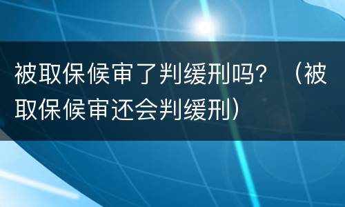 被取保候审了判缓刑吗？（被取保候审还会判缓刑）