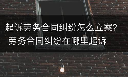 起诉劳务合同纠纷怎么立案？ 劳务合同纠纷在哪里起诉