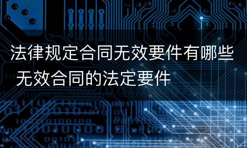 法律规定合同无效要件有哪些 无效合同的法定要件