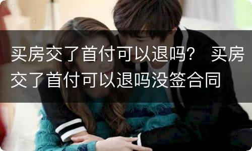 买房交了首付可以退吗？ 买房交了首付可以退吗没签合同