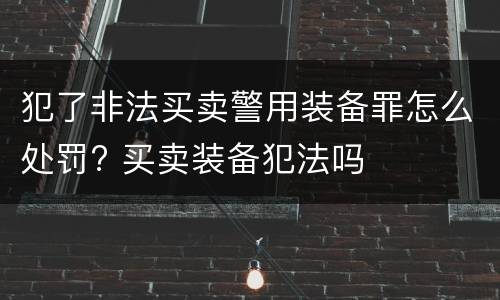 犯了非法买卖警用装备罪怎么处罚? 买卖装备犯法吗
