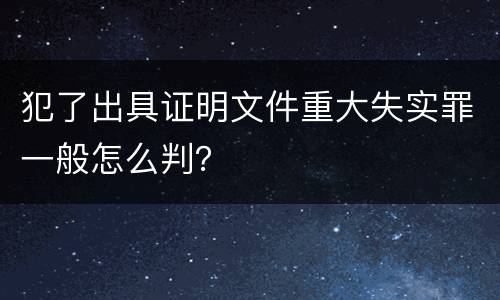 犯了出具证明文件重大失实罪一般怎么判？