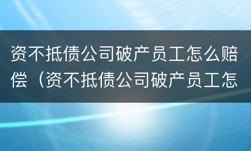 资不抵债公司破产员工怎么赔偿（资不抵债公司破产员工怎么赔偿的）