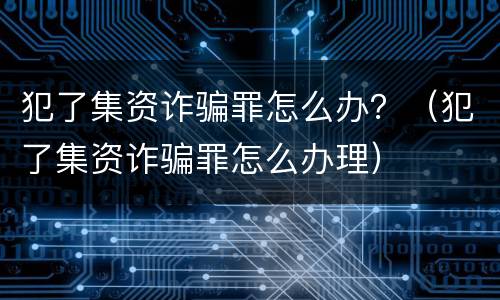 犯了集资诈骗罪怎么办？（犯了集资诈骗罪怎么办理）