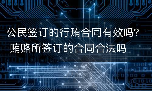 公民签订的行贿合同有效吗？ 贿赂所签订的合同合法吗