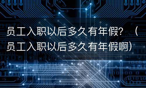 员工入职以后多久有年假？（员工入职以后多久有年假啊）
