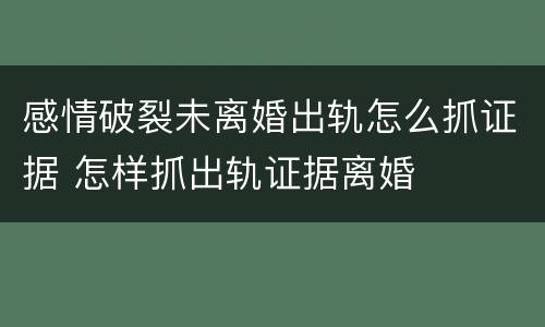 感情破裂未离婚出轨怎么抓证据 怎样抓出轨证据离婚