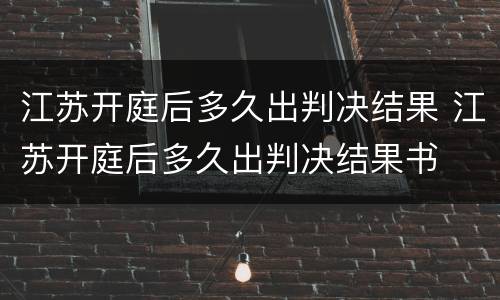 江苏开庭后多久出判决结果 江苏开庭后多久出判决结果书
