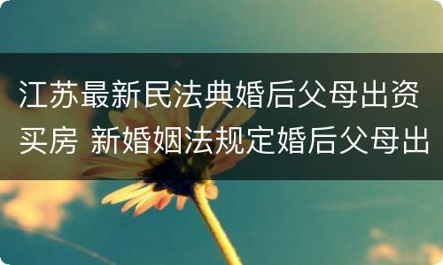 江苏最新民法典婚后父母出资买房 新婚姻法规定婚后父母出钱购买房子