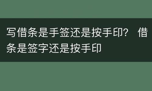 写借条是手签还是按手印？ 借条是签字还是按手印