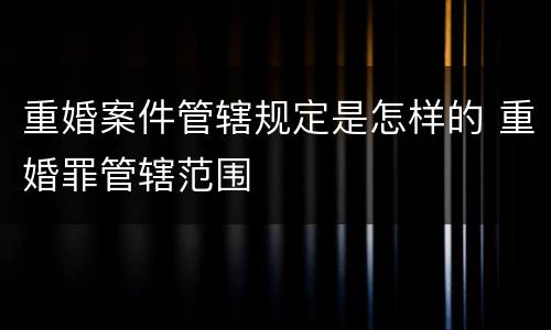 重婚案件管辖规定是怎样的 重婚罪管辖范围