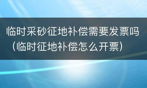 临时采砂征地补偿需要发票吗（临时征地补偿怎么开票）