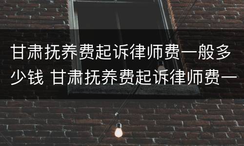 甘肃抚养费起诉律师费一般多少钱 甘肃抚养费起诉律师费一般多少钱一次