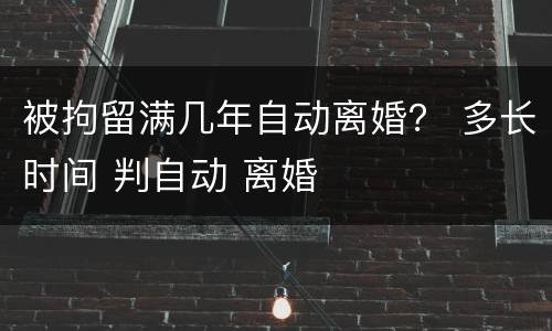 被拘留满几年自动离婚？ 多长时间 判自动 离婚