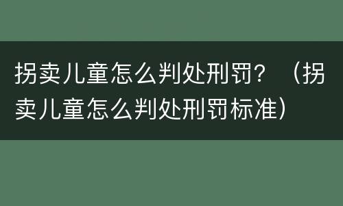 拐卖儿童怎么判处刑罚？（拐卖儿童怎么判处刑罚标准）
