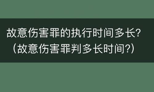 故意伤害罪的执行时间多长？（故意伤害罪判多长时间?）
