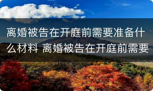 离婚被告在开庭前需要准备什么材料 离婚被告在开庭前需要准备什么材料和证据