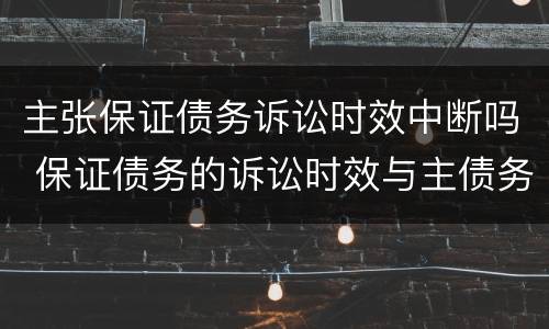 主张保证债务诉讼时效中断吗 保证债务的诉讼时效与主债务的诉讼时效
