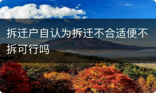 拆迁户自认为拆迁不合适便不拆可行吗