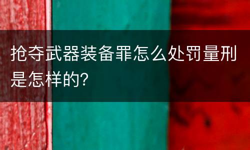 抢夺武器装备罪怎么处罚量刑是怎样的？