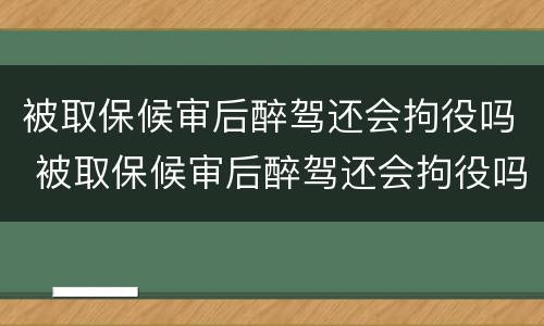 被取保候审后醉驾还会拘役吗 被取保候审后醉驾还会拘役吗多久