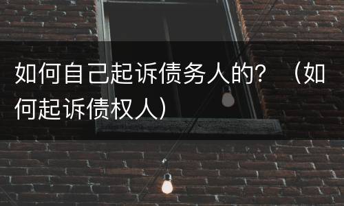 如何自己起诉债务人的？（如何起诉债权人）
