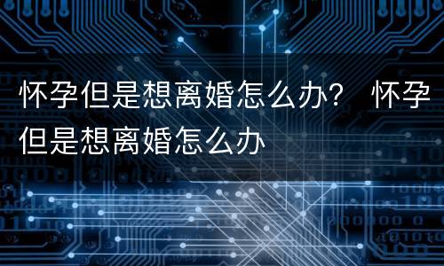 怀孕但是想离婚怎么办？ 怀孕但是想离婚怎么办