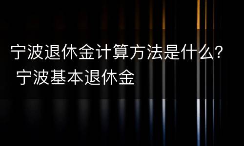 宁波退休金计算方法是什么？ 宁波基本退休金