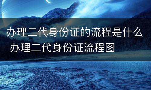 办理二代身份证的流程是什么 办理二代身份证流程图