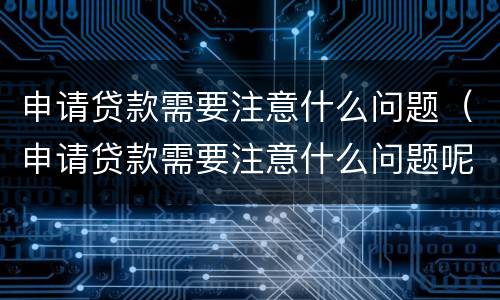 申请贷款需要注意什么问题（申请贷款需要注意什么问题呢）