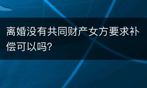 离婚没有共同财产女方要求补偿可以吗？
