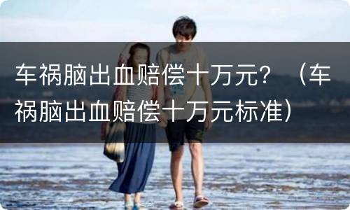 车祸脑出血赔偿十万元？（车祸脑出血赔偿十万元标准）